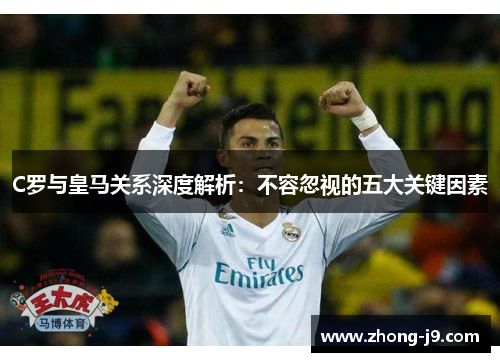 C罗与皇马关系深度解析：不容忽视的五大关键因素
