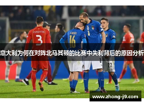 意大利为何在对阵北马其顿的比赛中失利背后的原因分析