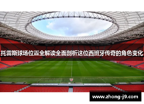 托雷斯球场位置全解读全面剖析这位西班牙传奇的角色变化