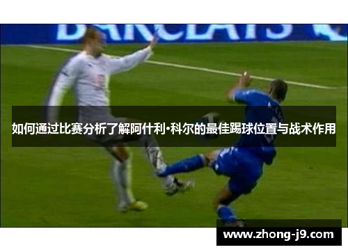 如何通过比赛分析了解阿什利·科尔的最佳踢球位置与战术作用