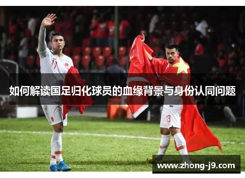 如何解读国足归化球员的血缘背景与身份认同问题
