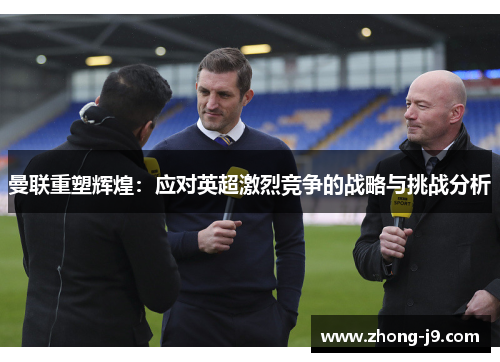 曼联重塑辉煌：应对英超激烈竞争的战略与挑战分析