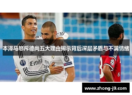 本泽马怒斥德尚五大理由揭示背后深层矛盾与不满情绪 本泽马怒斥德尚五大理由揭示背后深层矛盾与不满情绪