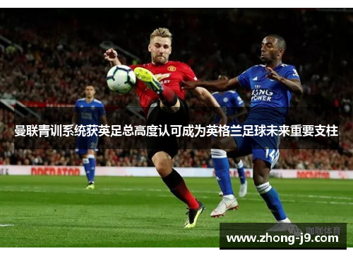 曼联青训系统获英足总高度认可成为英格兰足球未来重要支柱