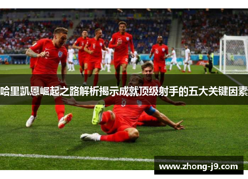 哈里凯恩崛起之路解析揭示成就顶级射手的五大关键因素 哈里凯恩崛起之路解析揭示成就顶级射手的五大关键因素
