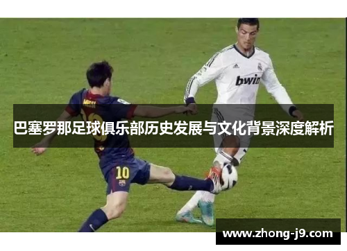巴塞罗那足球俱乐部历史发展与文化背景深度解析 巴塞罗那足球俱乐部历史发展与文化背景深度解析