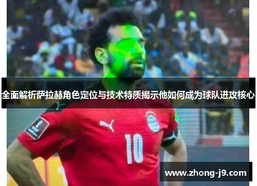 全面解析萨拉赫角色定位与技术特质揭示他如何成为球队进攻核心 全面解析萨拉赫角色定位与技术特质揭示他如何成为球队进攻核心