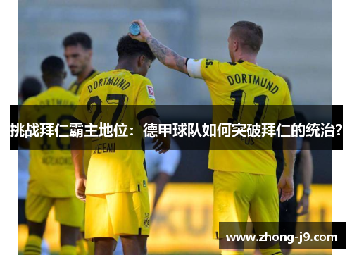 挑战拜仁霸主地位:德甲球队如何突破拜仁的统治? 挑战拜仁霸主地位:德甲球队如何突破拜仁的统治?