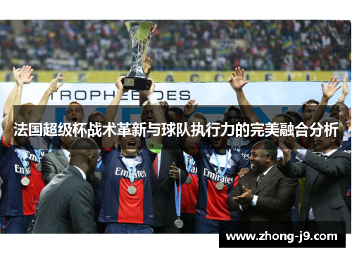 法国超级杯战术革新与球队执行力的完美融合分析