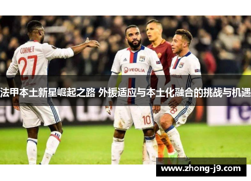 法甲本土新星崛起之路 外援适应与本土化融合的挑战与机遇