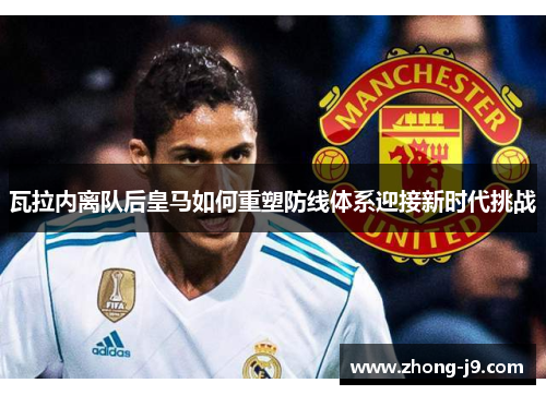 瓦拉内离队后皇马如何重塑防线体系迎接新时代挑战