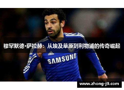穆罕默德·萨拉赫:从埃及草原到利物浦的传奇崛起 穆罕默德·萨拉赫:从埃及草原到利物浦的传奇崛起