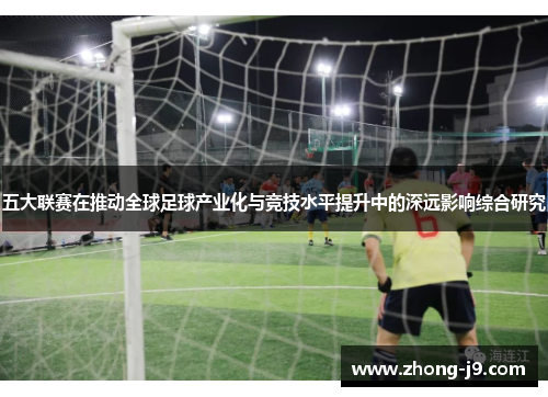 五大联赛在推动全球足球产业化与竞技水平提升中的深远影响综合研究 五大联赛在推动全球足球产业化与竞技水平提升中的深远影响综合研究