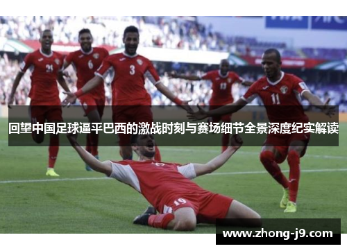回望中国足球逼平巴西的激战时刻与赛场细节全景深度纪实解读