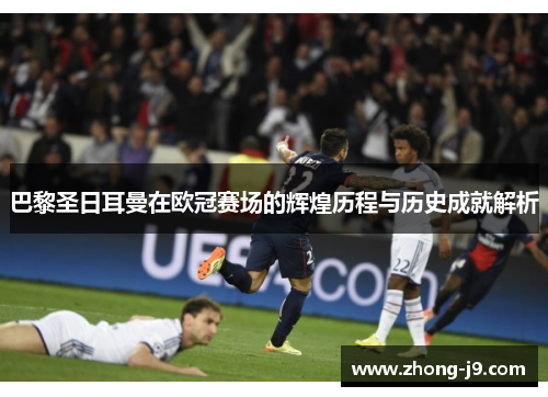 巴黎圣日耳曼在欧冠赛场的辉煌历程与历史成就解析 巴黎圣日耳曼在欧冠赛场的辉煌历程与历史成就解析