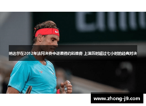 纳达尔在2012年法网决赛中逆袭德约科维奇 上演历时超过七小时的经典对决 纳达尔在2012年法网决赛中逆袭德约科维奇 上演历时超过七小时的经典对决