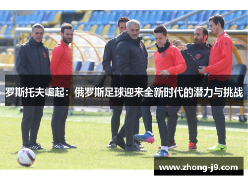 罗斯托夫崛起：俄罗斯足球迎来全新时代的潜力与挑战