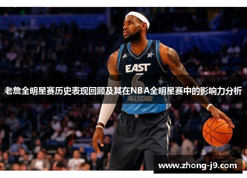 老詹全明星赛历史表现回顾及其在NBA全明星赛中的影响力分析 老詹全明星赛历史表现回顾及其在NBA全明星赛中的影响力分析