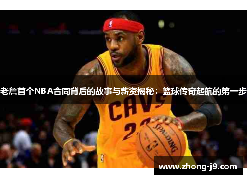 老詹首个NBA合同背后的故事与薪资揭秘:篮球传奇起航的第一步 老詹首个NBA合同背后的故事与薪资揭秘:篮球传奇起航的第一步