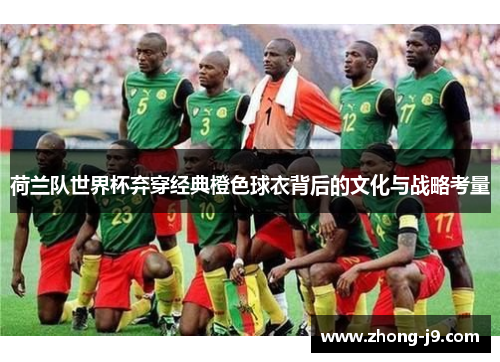 荷兰队世界杯弃穿经典橙色球衣背后的文化与战略考量
