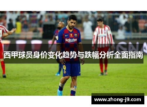 西甲球员身价变化趋势与跌幅分析全面指南 西甲球员身价变化趋势与跌幅分析全面指南