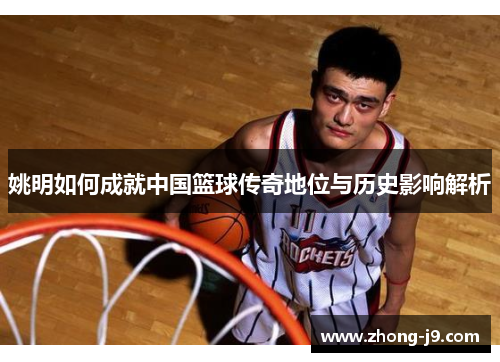 姚明如何成就中国篮球传奇地位与历史影响解析