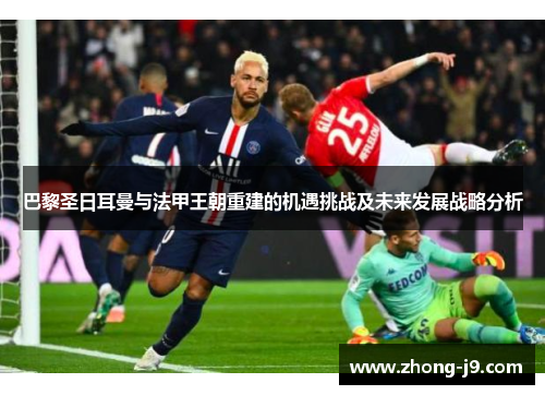 巴黎圣日耳曼与法甲王朝重建的机遇挑战及未来发展战略分析