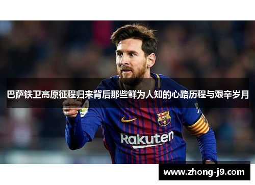 巴萨铁卫高原征程归来背后那些鲜为人知的心路历程与艰辛岁月