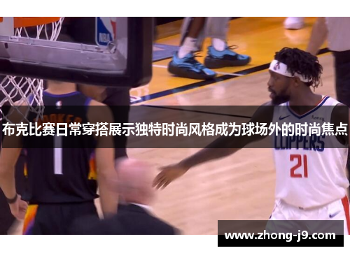 布克比赛日常穿搭展示独特时尚风格成为球场外的时尚焦点