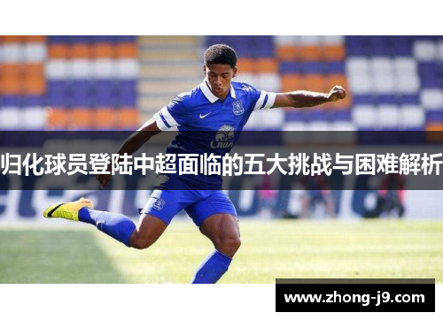 归化球员登陆中超面临的五大挑战与困难解析 归化球员登陆中超面临的五大挑战与困难解析