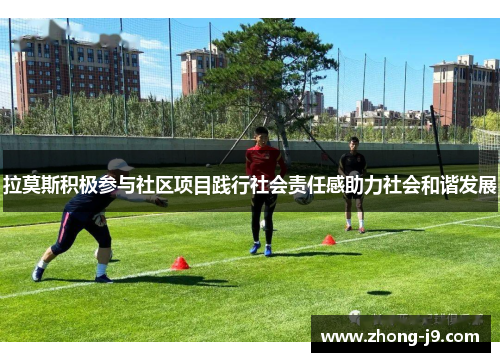 拉莫斯积极参与社区项目践行社会责任感助力社会和谐发展 拉莫斯积极参与社区项目践行社会责任感助力社会和谐发展