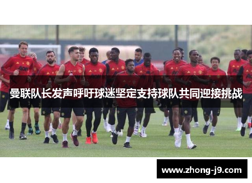 曼联队长发声呼吁球迷坚定支持球队共同迎接挑战