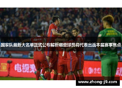 国家队最新大名单正式公布解析哪些球员将代表出战本届赛事焦点