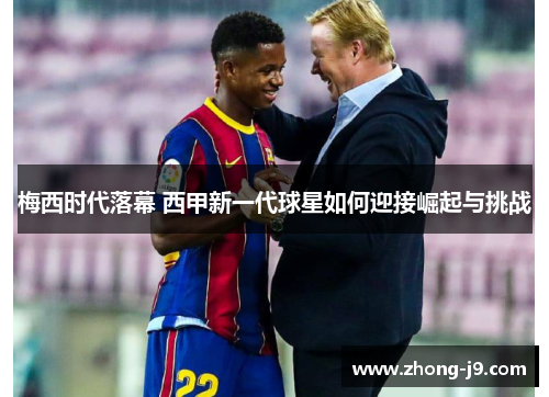 梅西时代落幕 西甲新一代球星如何迎接崛起与挑战