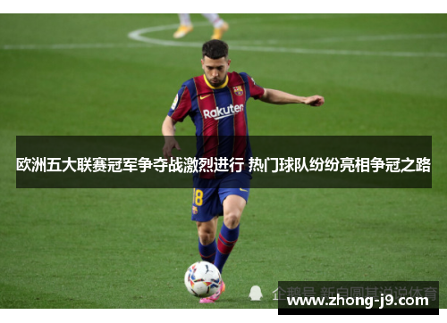 欧洲五大联赛冠军争夺战激烈进行 热门球队纷纷亮相争冠之路 欧洲五大联赛冠军争夺战激烈进行 热门球队纷纷亮相争冠之路