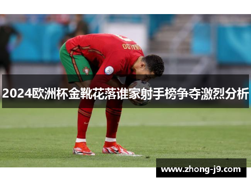 2024欧洲杯金靴花落谁家射手榜争夺激烈分析