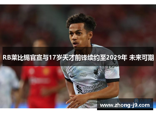 RB莱比锡官宣与17岁天才前锋续约至2029年 未来可期