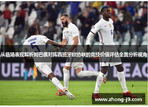 从临场表现解析姆巴佩对阵西班牙欧协联的竞技价值评估全面分析视角 从临场表现解析姆巴佩对阵西班牙欧协联的竞技价值评估全面分析视角