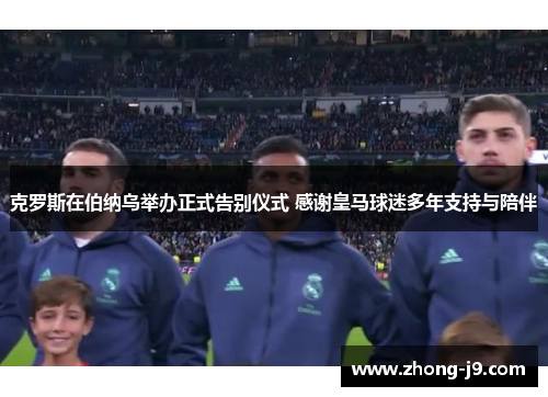 克罗斯在伯纳乌举办正式告别仪式 感谢皇马球迷多年支持与陪伴 克罗斯在伯纳乌举办正式告别仪式 感谢皇马球迷多年支持与陪伴