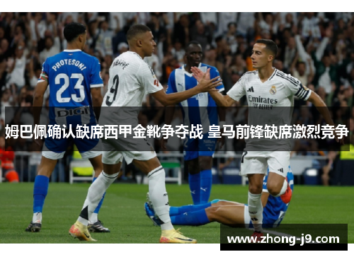 姆巴佩确认缺席西甲金靴争夺战 皇马前锋缺席激烈竞争 姆巴佩确认缺席西甲金靴争夺战 皇马前锋缺席激烈竞争