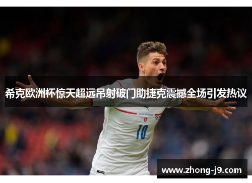 希克欧洲杯惊天超远吊射破门助捷克震撼全场引发热议