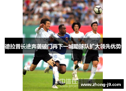 德拉普长途奔袭破门再下一城助球队扩大领先优势 德拉普长途奔袭破门再下一城助球队扩大领先优势