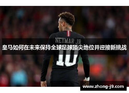皇马如何在未来保持全球足球顶尖地位并迎接新挑战 皇马如何在未来保持全球足球顶尖地位并迎接新挑战