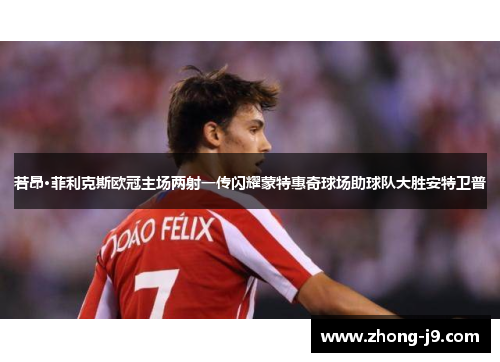若昂·菲利克斯欧冠主场两射一传闪耀蒙特惠奇球场助球队大胜安特卫普