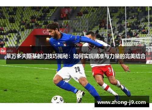 莱万多夫斯基射门技巧揭秘：如何实现精准与力量的完美结合