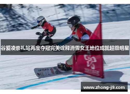 谷爱凌崇礼站再度夺冠完美诠释滑雪女王地位成就超级明星 谷爱凌崇礼站再度夺冠完美诠释滑雪女王地位成就超级明星