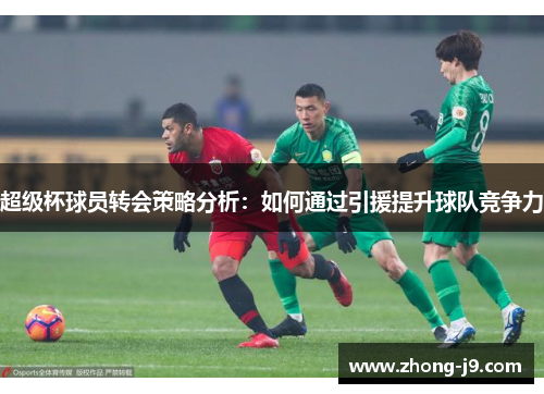 超级杯球员转会策略分析:如何通过引援提升球队竞争力 超级杯球员转会策略分析:如何通过引援提升球队竞争力