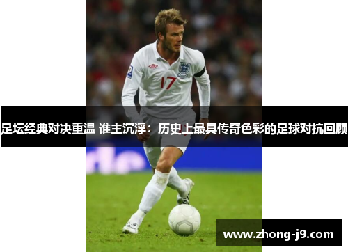 足坛经典对决重温 谁主沉浮:历史上最具传奇色彩的足球对抗回顾 足坛经典对决重温 谁主沉浮:历史上最具传奇色彩的足球对抗回顾