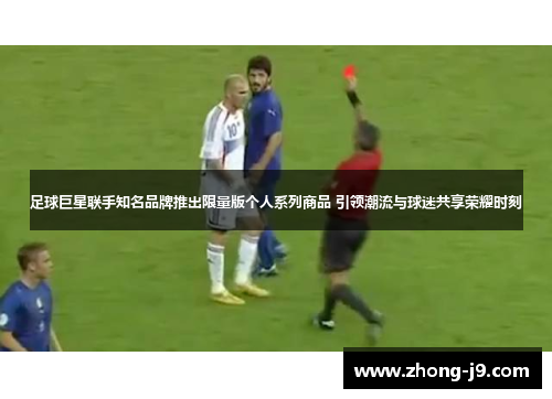 足球巨星联手知名品牌推出限量版个人系列商品 引领潮流与球迷共享荣耀时刻 足球巨星联手知名品牌推出限量版个人系列商品 引领潮流与球迷共享荣耀时刻
