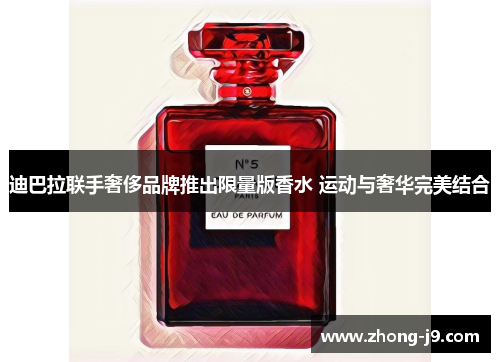 迪巴拉联手奢侈品牌推出限量版香水 运动与奢华完美结合 迪巴拉联手奢侈品牌推出限量版香水 运动与奢华完美结合